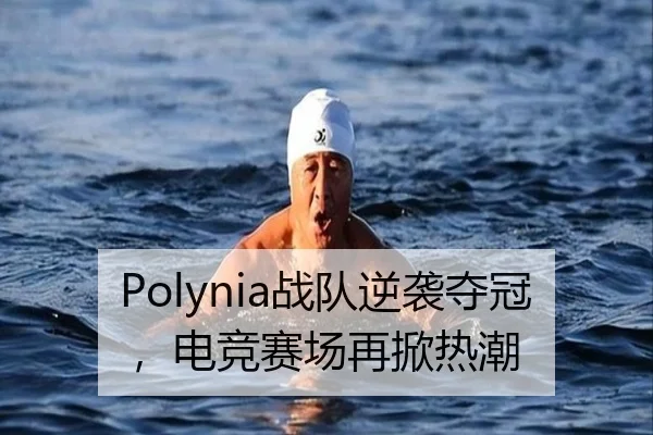 Polynia战队逆袭夺冠，电竞赛场再掀热潮（qutiyu）