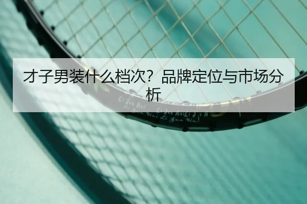 才子男装什么档次？品牌定位与市场分析