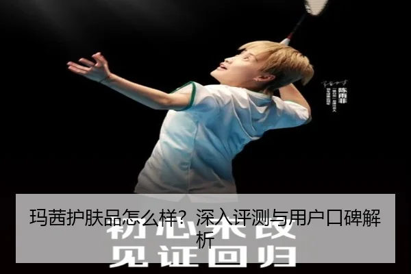 玛茜护肤品怎么样？深入评测与用户口碑解析