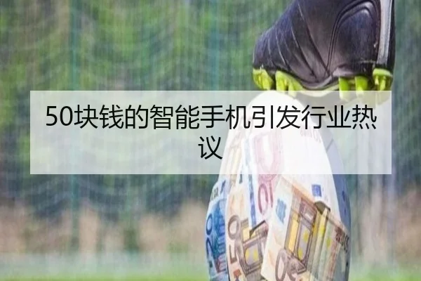 50块钱的智能手机引发行业热议 - qutiyu