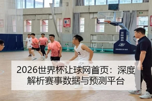 2026世界杯让球网首页：深度解析赛事数据与预测平台 - qutiyu